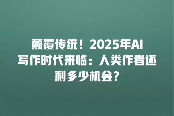 颠覆传统!2025 年 AI 写作时代来临:人类作者还剩多少机会?一