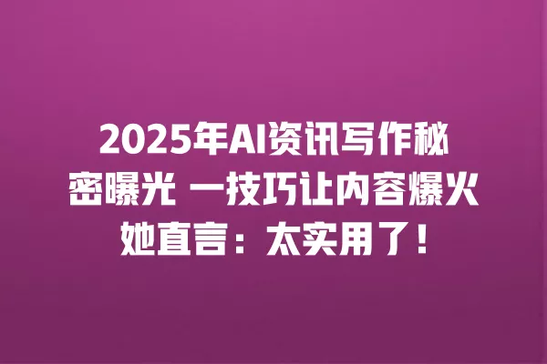 2025 年 AI 资讯写作秘密曝光 一技巧让内容爆火她直言:太实用了!一
