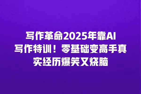 写作革命 2025 年靠 AI 写作特训!零基础变高手真实经历爆笑又烧脑 一