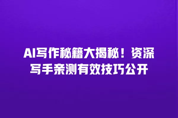 AI 写作秘籍大揭秘!资深写手亲测有效技巧公开 一