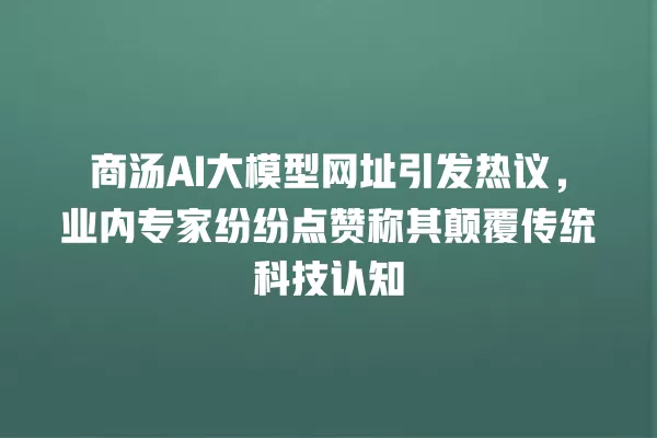 商汤 AI 大模型网址引发热议,业内专家纷纷点赞称其颠覆传统科技认知 一