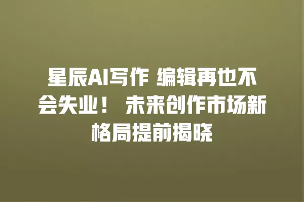 星辰 AI 写作 编辑再也不会失业!未来创作市场新格局提前揭晓 一