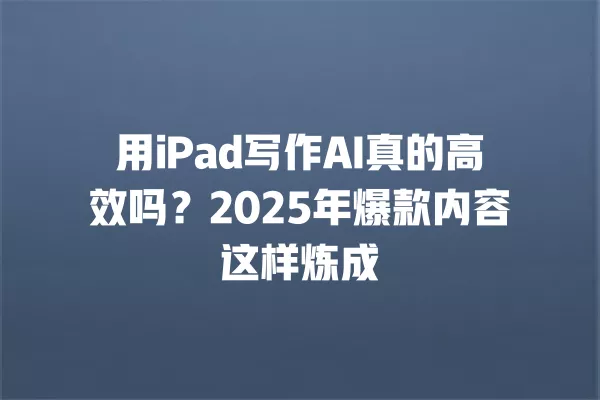 用 iPad 写作 AI 真的高效吗?2025 年爆款内容这样炼成 一