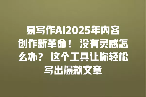 易写作 AI2025 年内容创作新革命!没有灵感怎么办?这个工具让你轻松写出爆款文章 一