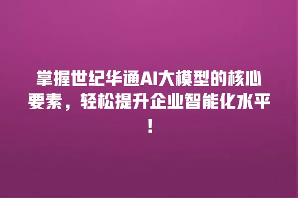 掌握世纪华通 AI 大模型的核心要素,轻松提升企业智能化水平!一