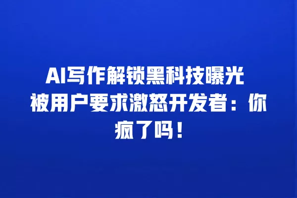 AI 写作解锁黑科技曝光 被用户要求激怒开发者:你疯了吗!一