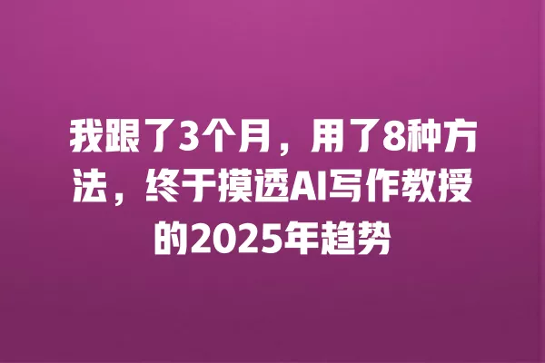 我跟了 3 个月,用了 8 种方法,终于摸透 AI 写作教授的 2025 年趋势 一