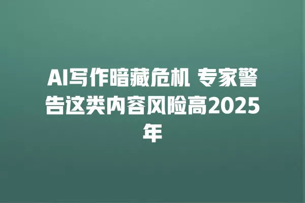 AI 写作暗藏危机 专家警告这类内容风险高 2025 年 一