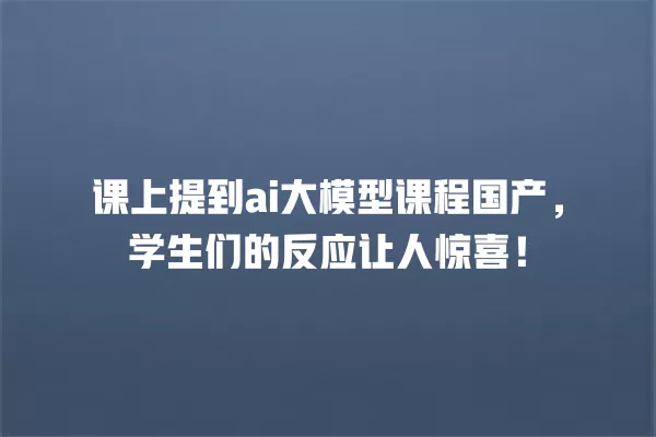 课上提到 ai 大模型课程国产，学生们的反应让人惊喜！一