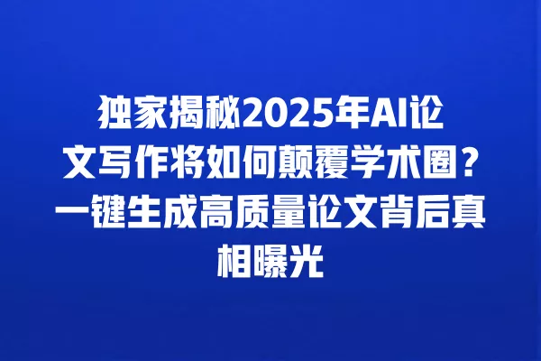 独家揭秘 2025 年 AI 论文写作将如何颠覆学术圈?一键生成高质量论文背后真相曝光 一