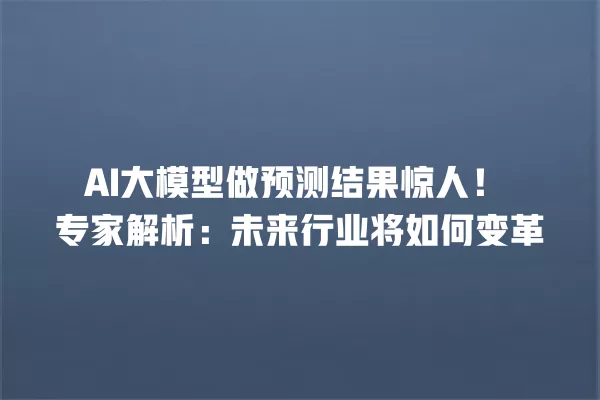 AI 大模型做预测结果惊人!专家解析:未来行业将如何变革 一