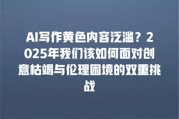 AI 写作黄色内容泛滥?2025 年我们该如何面对创意枯竭与伦理困境的双重挑战 一