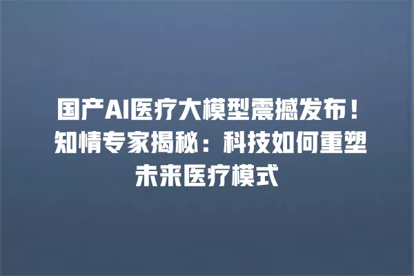 国产 AI 医疗大模型震撼发布!知情专家揭秘:科技如何重塑未来医疗模式 一