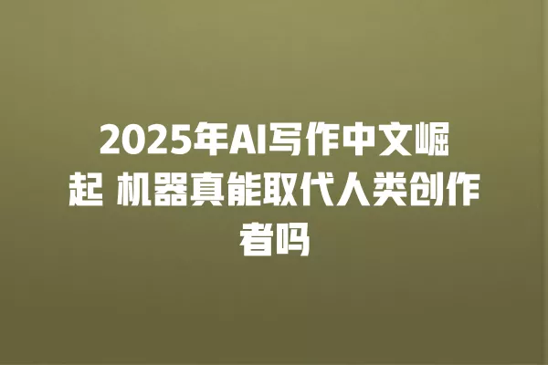 2025 年 AI 写作中文崛起 机器真能取代人类创作者吗 一