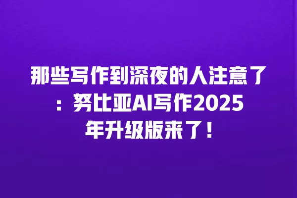 那些写作到深夜的人注意了:努比亚 AI 写作 2025 年升级版来了!一