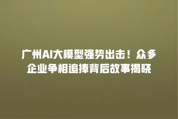 广州 AI 大模型强势出击!众多企业争相追捧背后故事揭晓 一