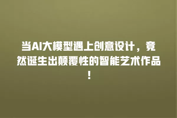 当 AI 大模型遇上创意设计,竟然诞生出颠覆性的智能艺术作品!一