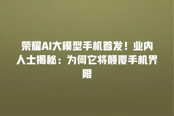 荣耀 AI 大模型手机首发!业内人士揭秘:为何它将颠覆手机界限 一
