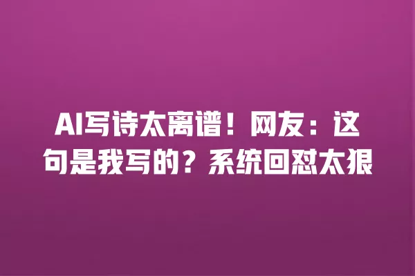 AI 写诗太离谱!网友:这句是我写的?系统回怼太狠 一