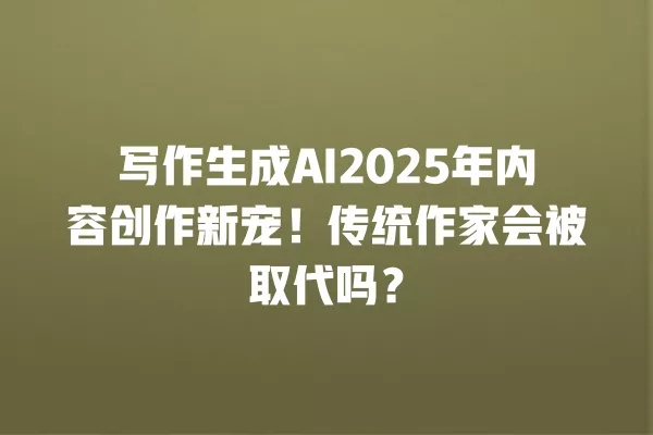写作生成 AI2025 年内容创作新宠!传统作家会被取代吗?一