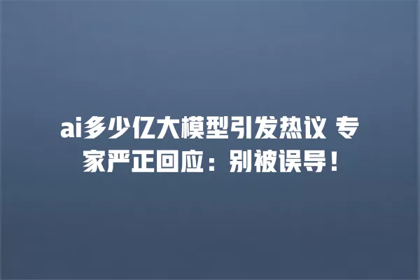 ai 多少亿大模型引发热议 专家严正回应:别被误导!一