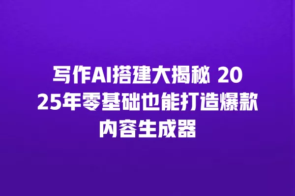 写作 AI 搭建大揭秘 2025 年零基础也能打造爆款内容生成器 一