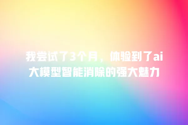 我尝试了 3 个月，体验到了 ai 大模型智能消除的强大魅力 一