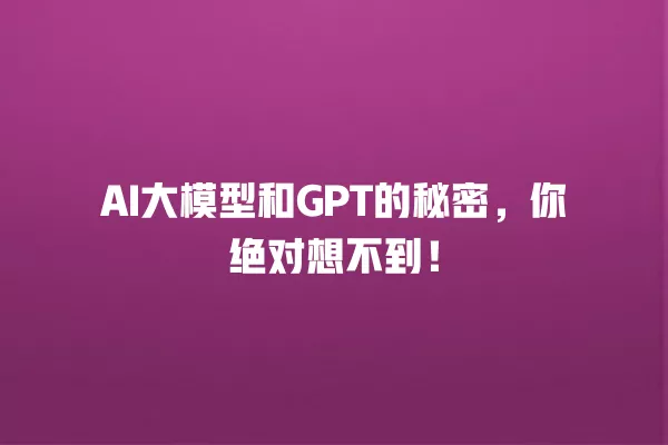 AI 大模型和 GPT 的秘密,你绝对想不到!一