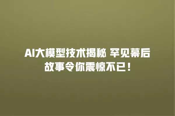 AI 大模型技术揭秘 罕见幕后故事令你震惊不已!一