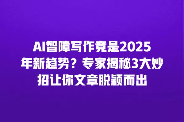 AI 智障写作竟是 2025 年新趋势?专家揭秘 3 大妙招让你文章脱颖而出 一