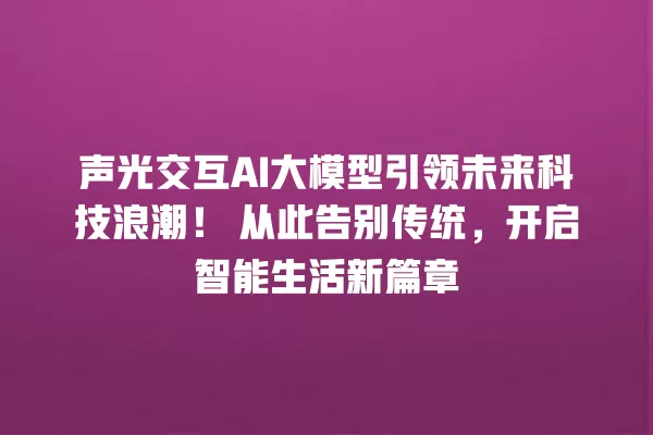 声光交互 AI 大模型引领未来科技浪潮!从此告别传统,开启智能生活新篇章 一