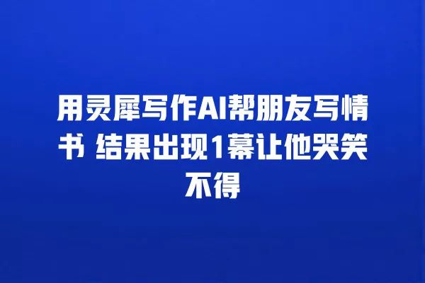 用灵犀写作 AI 帮朋友写情书 结果出现 1 幕让他哭笑不得 一