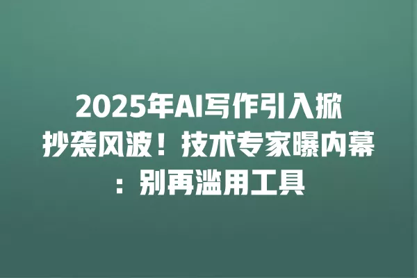 2025 年 AI 写作引入掀抄袭风波!技术专家曝内幕:别再滥用工具 一