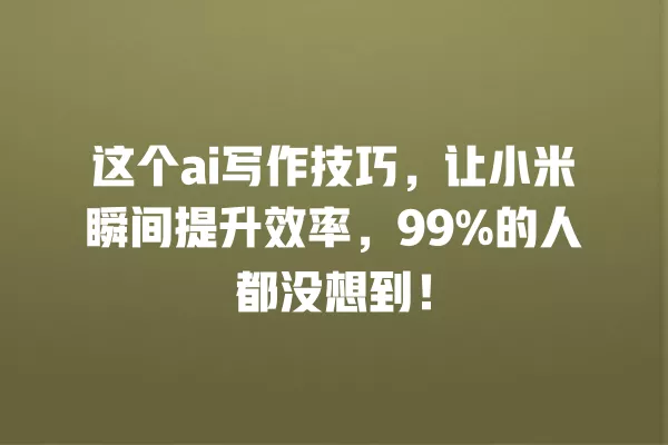 这个 ai 写作技巧,让小米瞬间提升效率,99% 的人都没想到!一