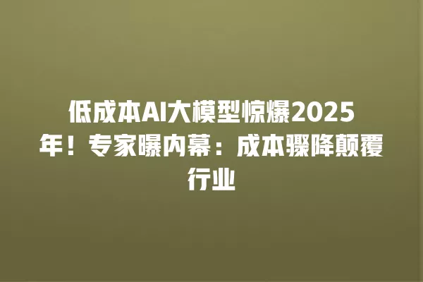 低成本 AI 大模型惊爆 2025 年！专家曝内幕：成本骤降颠覆行业 一