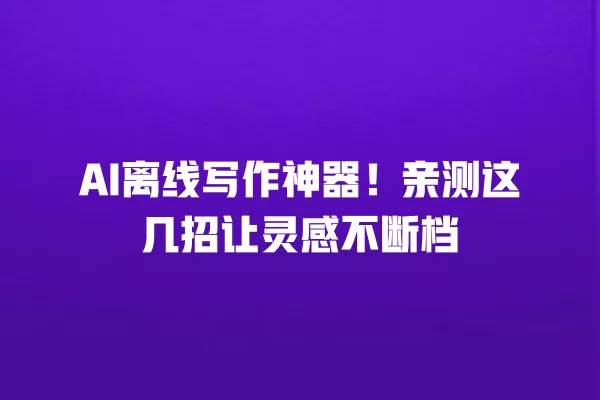 AI 离线写作神器!亲测这几招让灵感不断档 一