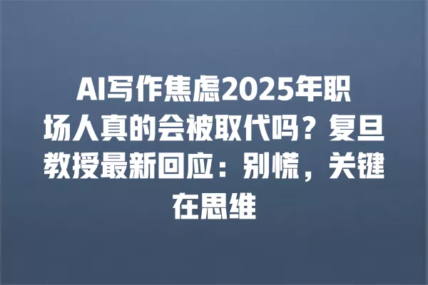 AI 写作焦虑 2025 年职场人真的会被取代吗?复旦教授最新回应:别慌,关键在思维 一