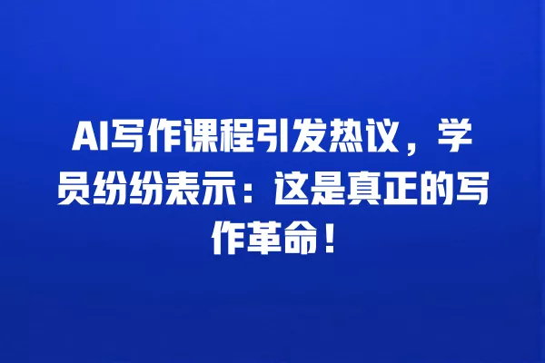 AI 写作课程引发热议,学员纷纷表示:这是真正的写作革命!一