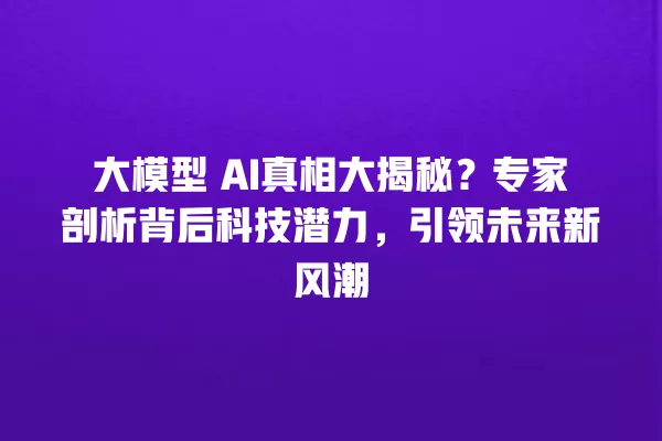 大模型 AI 真相大揭秘?专家剖析背后科技潜力,引领未来新风潮 一