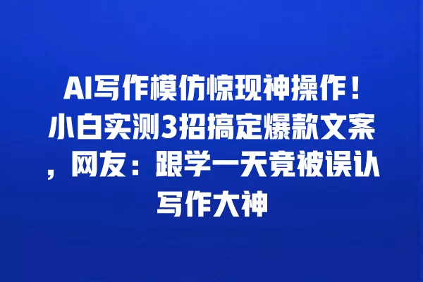 AI 写作模仿惊现神操作!小白实测 3 招搞定爆款文案,网友:跟学一天竟被误认写作大神 一