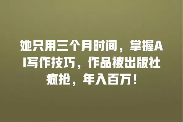 她只用三个月时间,掌握 AI 写作技巧,作品被出版社疯抢,年入百万!一