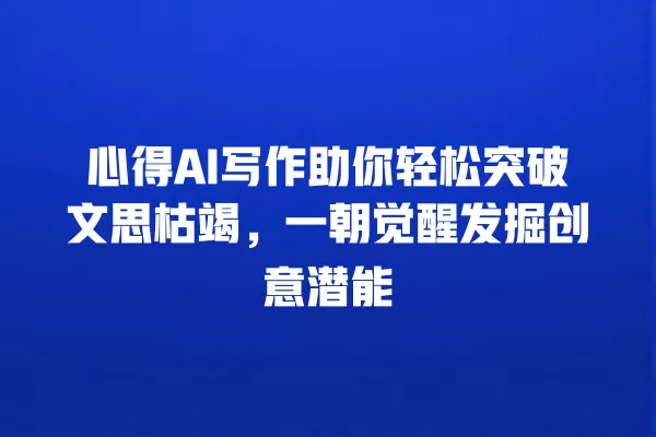 心得 AI 写作助你轻松突破文思枯竭，一朝觉醒发掘创意潜能 一
