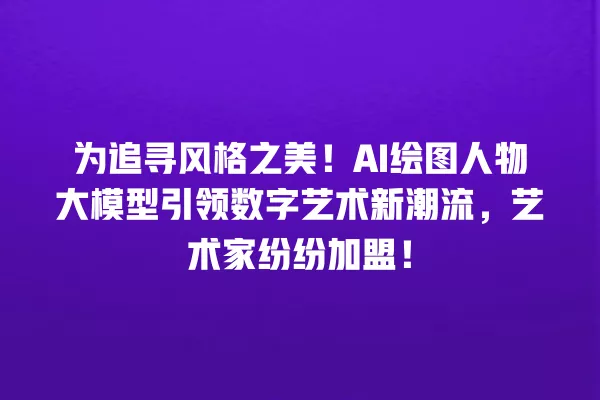 为追寻风格之美!AI 绘图人物大模型引领数字艺术新潮流,艺术家纷纷加盟!一