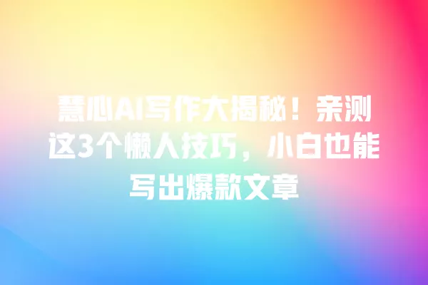 慧心 AI 写作大揭秘!亲测这 3 个懒人技巧,小白也能写出爆款文章 一
