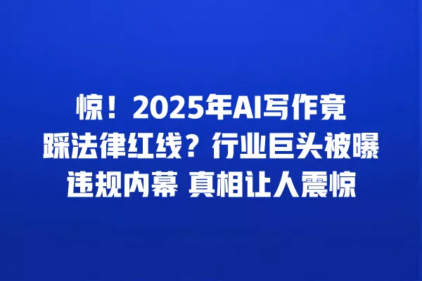 惊!2025 年 AI 写作竟踩法律红线?行业巨头被曝违规内幕 真相让人震惊 一