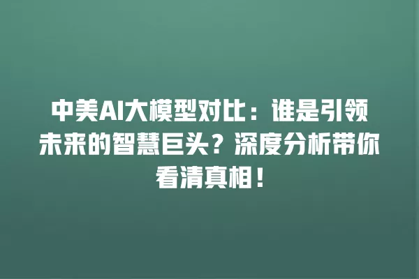 中美 AI 大模型对比:谁是引领未来的智慧巨头?深度分析带你看清真相!一