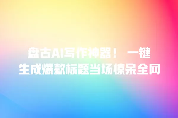 盘古 AI 写作神器!一键生成爆款标题当场惊呆全网 一