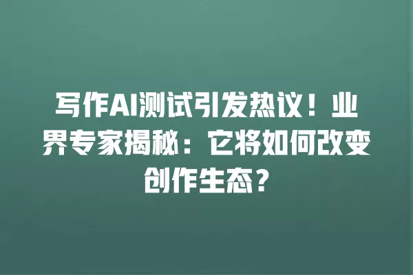 写作 AI 测试引发热议！业界专家揭秘：它将如何改变创作生态？一