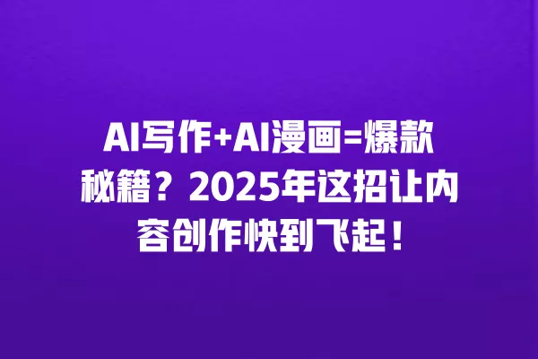 AI 写作 +AI 漫画 = 爆款秘籍?2025 年这招让内容创作快到飞起!一