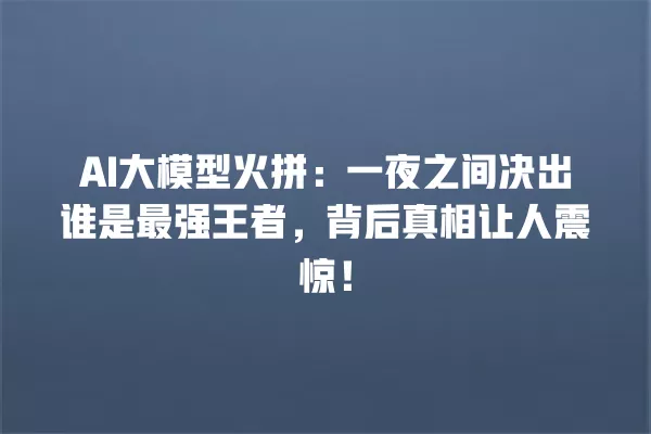 AI 大模型火拼:一夜之间决出谁是最强王者,背后真相让人震惊!一